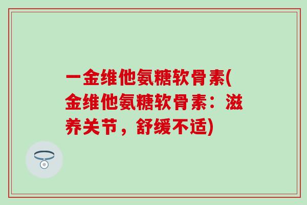 一金维他氨糖软骨素(金维他氨糖软骨素：滋养关节，舒缓不适)