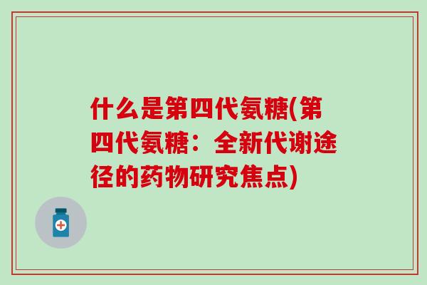 什么是第四代氨糖(第四代氨糖：全新代谢途径的药物研究焦点)