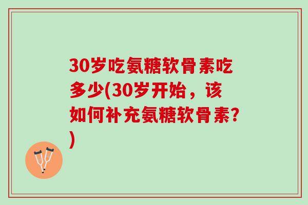 30岁吃氨糖软骨素吃多少(30岁开始，该如何补充氨糖软骨素？)