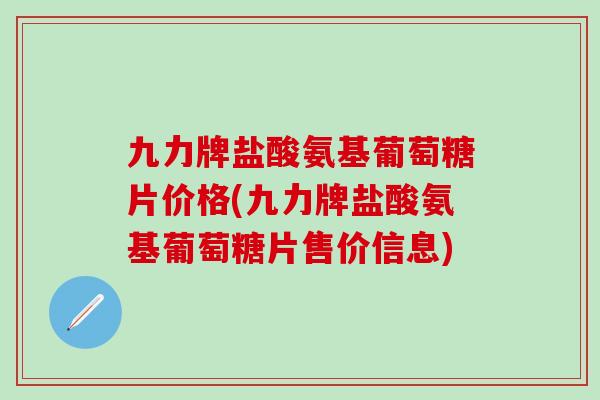 九力牌盐酸氨基葡萄糖片价格(九力牌盐酸氨基葡萄糖片售价信息)