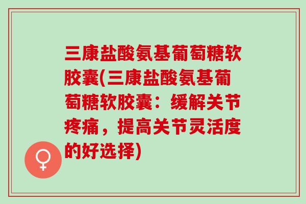 三康盐酸氨基葡萄糖软胶囊(三康盐酸氨基葡萄糖软胶囊：缓解关节，提高关节灵活度的好选择)