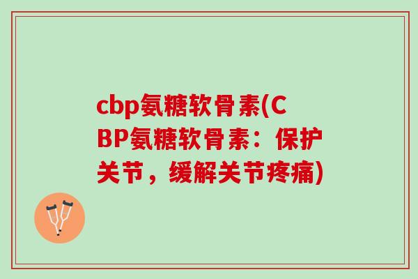 cbp氨糖软骨素(CBP氨糖软骨素：保护关节，缓解关节)