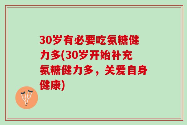 30岁有必要吃氨糖健力多(30岁开始补充氨糖健力多，关爱自身健康)