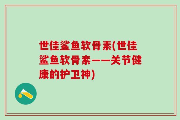 世佳鲨鱼软骨素(世佳鲨鱼软骨素——关节健康的护卫神)