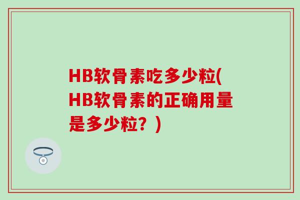 HB软骨素吃多少粒(HB软骨素的正确用量是多少粒？)