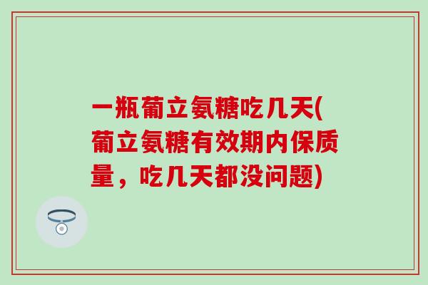 一瓶葡立氨糖吃几天(葡立氨糖有效期内保质量，吃几天都没问题)
