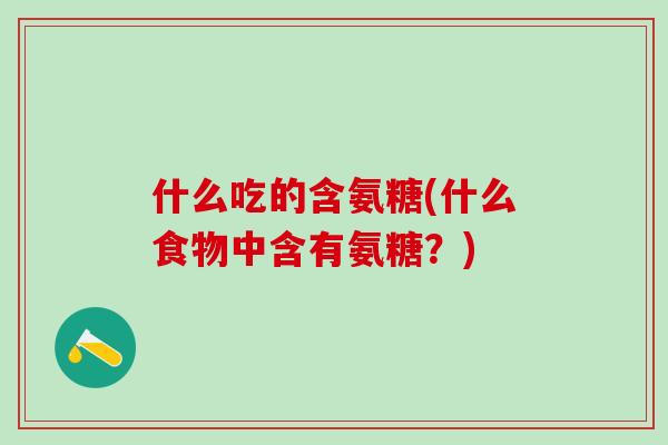 什么吃的含氨糖(什么食物中含有氨糖?) 什么吃的含氨糖(什么食物中含有氨糖?)