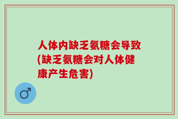 人体内缺乏氨糖会导致(缺乏氨糖会对人体健康产生危害)