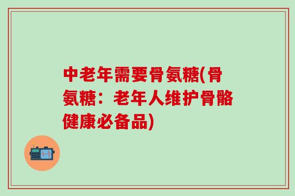 中老年需要骨氨糖(骨氨糖：老年人维护骨骼健康必备品)