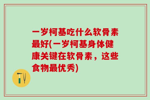 一岁柯基吃什么软骨素最好(一岁柯基身体健康关键在软骨素，这些食物最优秀)