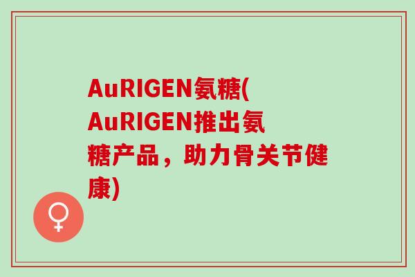 AuRIGEN氨糖(AuRIGEN推出氨糖产品，助力骨关节健康)