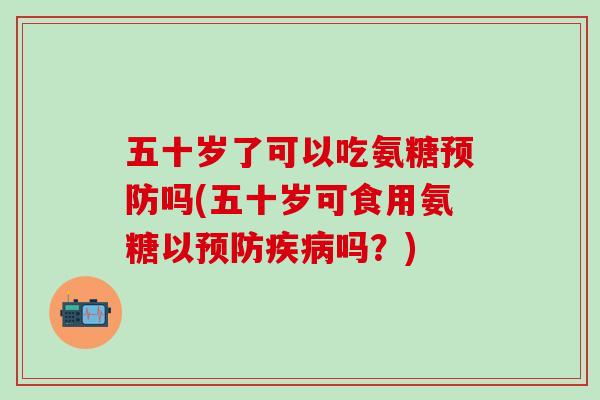 五十岁了可以吃氨糖吗(五十岁可食用氨糖以吗？)
