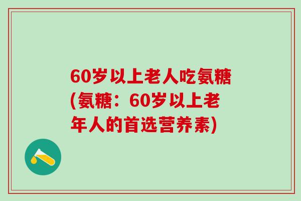 60岁以上老人吃氨糖(氨糖：60岁以上老年人的首选营养素)