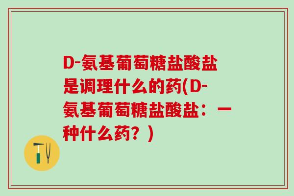 D-氨基葡萄糖盐酸盐是调理什么的药(D-氨基葡萄糖盐酸盐：一种什么药？)