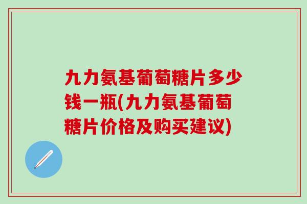 九力氨基葡萄糖片多少钱一瓶(九力氨基葡萄糖片价格及购买建议)
