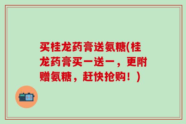 买桂龙药膏送氨糖(桂龙药膏买一送一，更附赠氨糖，赶快抢购！)