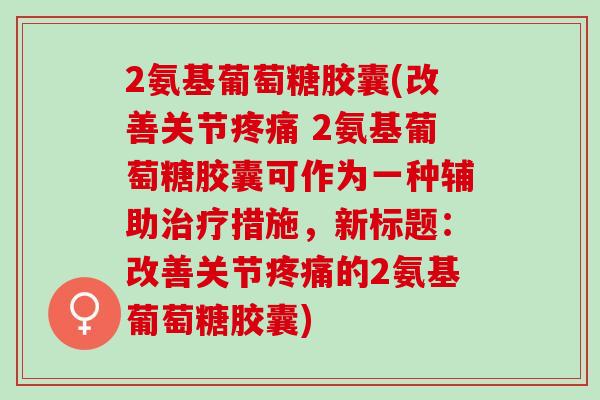 2氨基葡萄糖胶囊(改善关节疼痛 2氨基葡萄糖胶囊可作为一种辅助治疗措施，新标题：改善关节疼痛的2氨基葡萄糖胶囊)