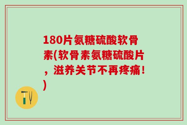 180片氨糖硫酸软骨素(软骨素氨糖硫酸片，滋养关节不再！)