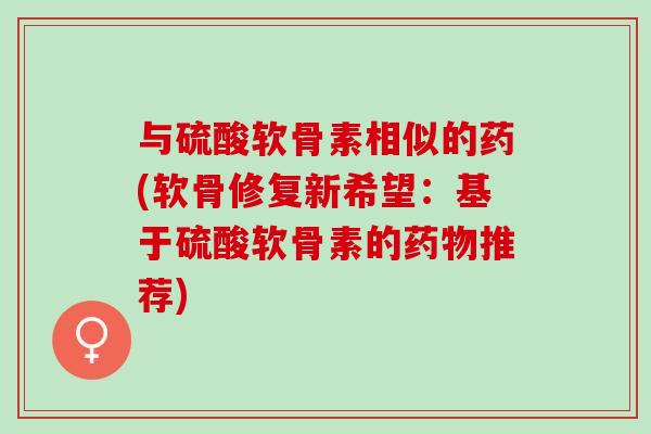 与硫酸软骨素相似的药(软骨修复新希望：基于硫酸软骨素的推荐)