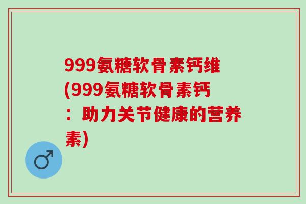 999氨糖软骨素钙维(999氨糖软骨素钙：助力关节健康的营养素)