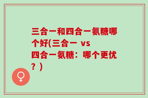 三合一和四合一氨糖哪个好(三合一 vs 四合一氨糖：哪个更优？)
