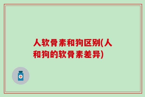 人软骨素和狗区别(人和狗的软骨素差异)