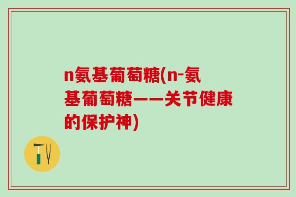 n氨基葡萄糖(n-氨基葡萄糖——关节健康的保护神)