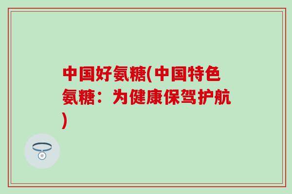 中国好氨糖(中国特色氨糖：为健康保驾护航)