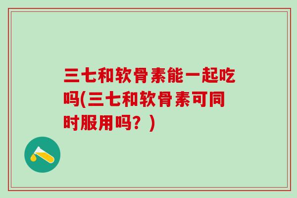 三七和软骨素能一起吃吗(三七和软骨素可同时服用吗？)