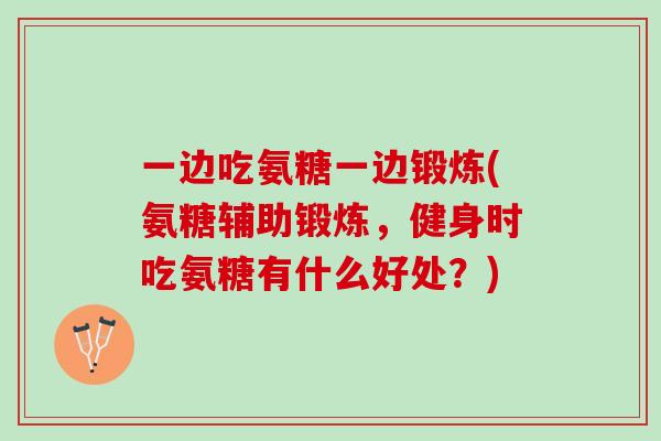一边吃氨糖一边锻炼(氨糖辅助锻炼，健身时吃氨糖有什么好处？)