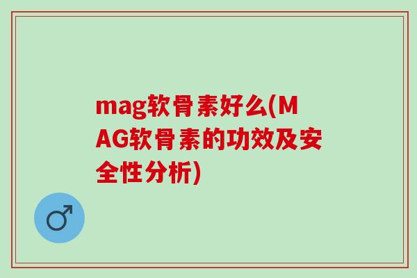mag软骨素好么(MAG软骨素的功效及安全性分析)