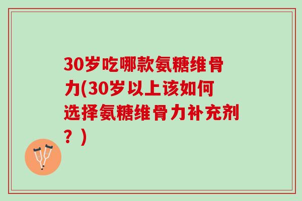 30岁吃哪款氨糖维骨力(30岁以上该如何选择氨糖维骨力补充剂？)