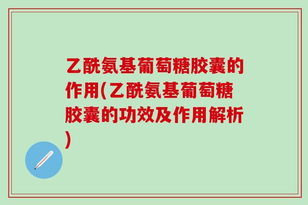 乙酰氨基葡萄糖胶囊的作用(乙酰氨基葡萄糖胶囊的功效及作用解析)
