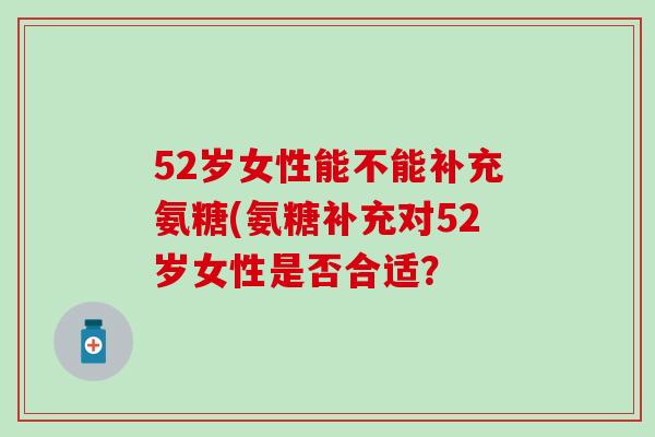 52岁女性能不能补充氨糖(氨糖补充对52岁女性是否合适？