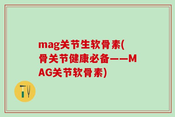 mag关节生软骨素(骨关节健康必备——MAG关节软骨素)