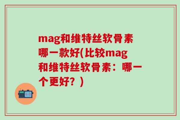 mag和维特丝软骨素哪一款好(比较mag和维特丝软骨素：哪一个更好？)