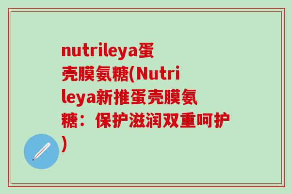 nutrileya蛋壳膜氨糖(Nutrileya新推蛋壳膜氨糖：保护滋润双重呵护)