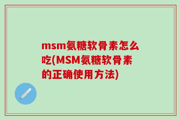 msm氨糖软骨素怎么吃(MSM氨糖软骨素的正确使用方法)