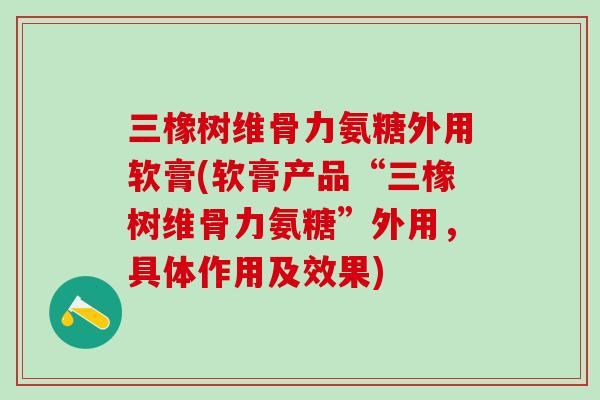 三橡树维骨力氨糖外用软膏(软膏产品“三橡树维骨力氨糖”外用，具体作用及效果)