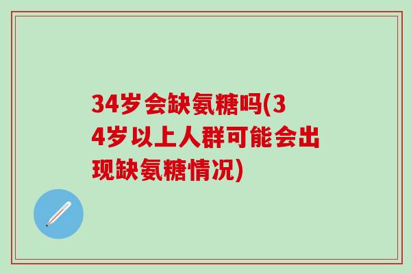 34岁会缺氨糖吗(34岁以上人群可能会出现缺氨糖情况)