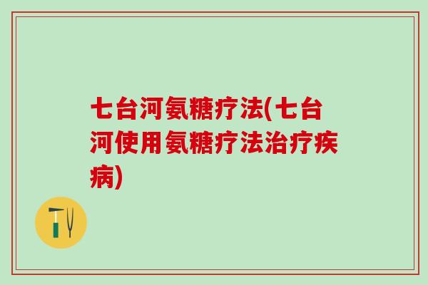 七台河氨糖疗法(七台河使用氨糖疗法)