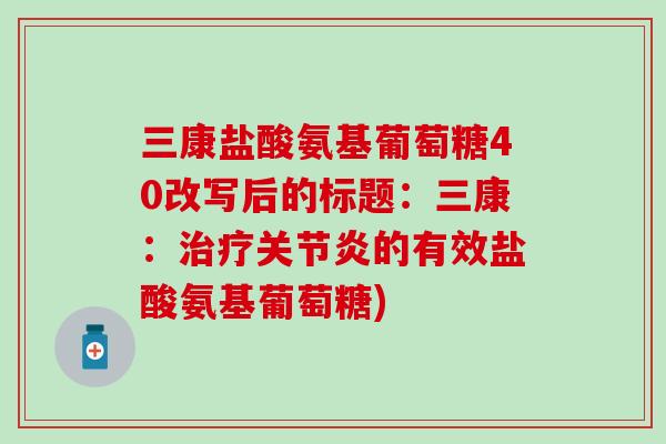 三康盐酸氨基葡萄糖40改写后的标题：三康：的有效盐酸氨基葡萄糖)
