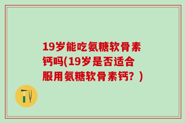 19岁能吃氨糖软骨素钙吗(19岁是否适合服用氨糖软骨素钙？)