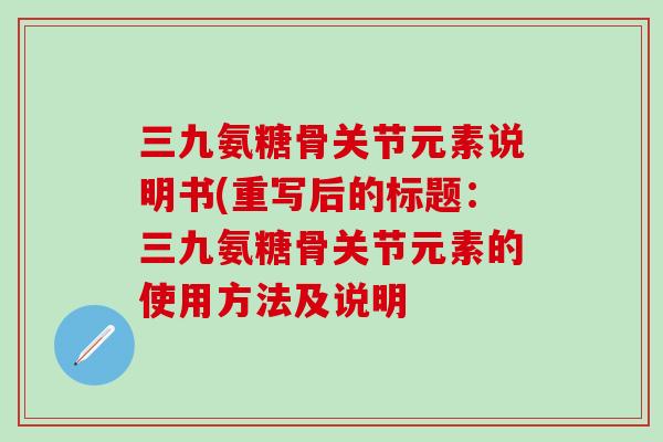 三九氨糖骨关节元素说明书(重写后的标题：三九氨糖骨关节元素的使用方法及说明