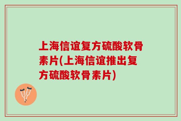 上海信谊复方硫酸软骨素片(上海信谊推出复方硫酸软骨素片)