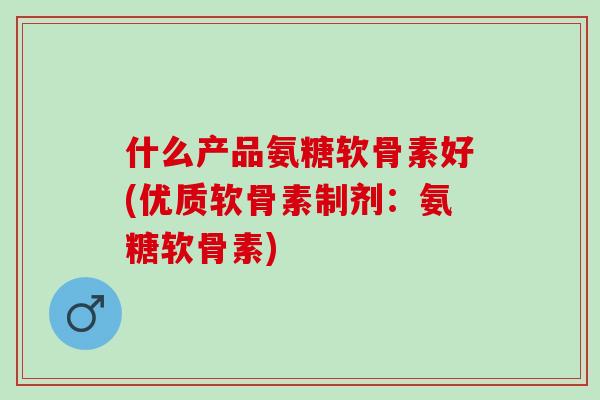 什么产品氨糖软骨素好(优质软骨素制剂：氨糖软骨素)