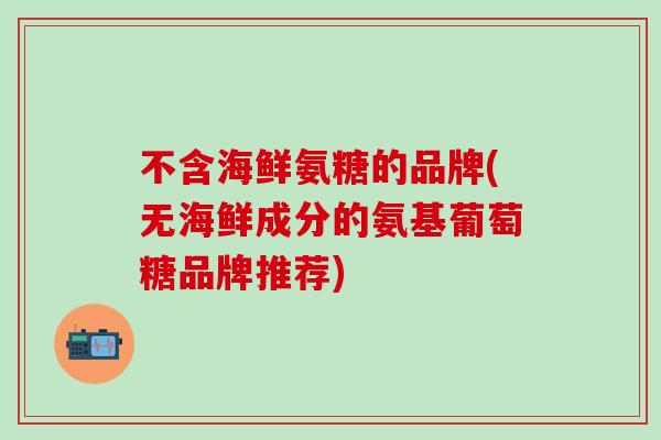 不含海鲜氨糖的品牌(无海鲜成分的氨基葡萄糖品牌推荐)