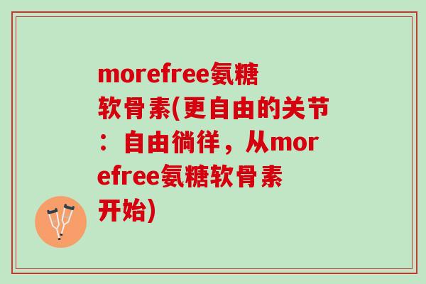 morefree氨糖软骨素(更自由的关节：自由徜徉，从morefree氨糖软骨素开始)