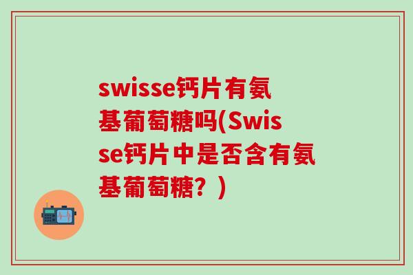 swisse钙片有氨基葡萄糖吗(Swisse钙片中是否含有氨基葡萄糖？)