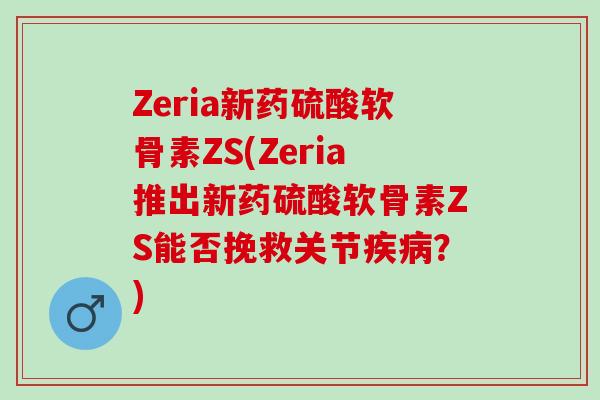 Zeria新药硫酸软骨素ZS(Zeria推出新药硫酸软骨素ZS能否挽救关节？)